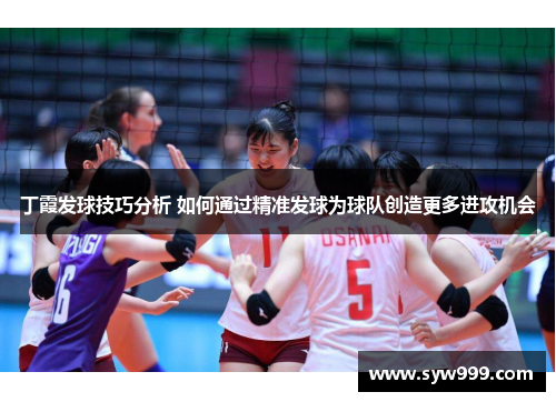 丁霞发球技巧分析 如何通过精准发球为球队创造更多进攻机会
