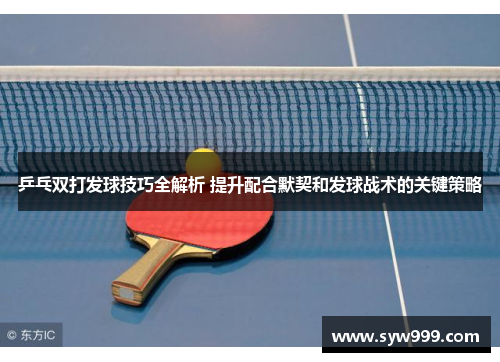 乒乓双打发球技巧全解析 提升配合默契和发球战术的关键策略