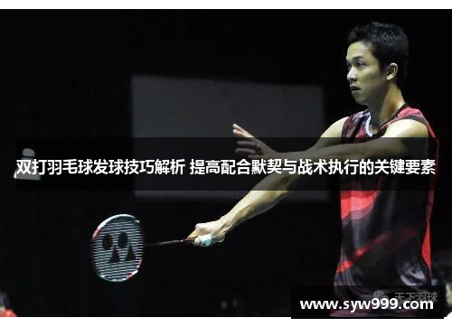 双打羽毛球发球技巧解析 提高配合默契与战术执行的关键要素