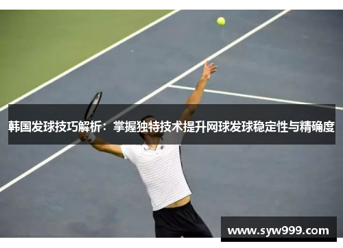 韩国发球技巧解析：掌握独特技术提升网球发球稳定性与精确度