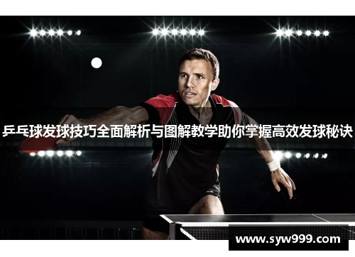 乒乓球发球技巧全面解析与图解教学助你掌握高效发球秘诀