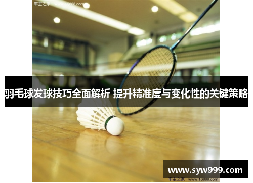羽毛球发球技巧全面解析 提升精准度与变化性的关键策略