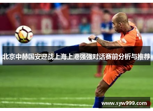北京中赫国安迎战上海上港强强对话赛前分析与推荐