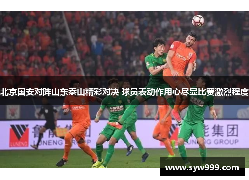 北京国安对阵山东泰山精彩对决 球员表动作用心尽显比赛激烈程度