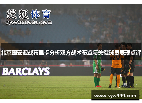 北京国安迎战布里卡分析双方战术布置与关键球员表现点评