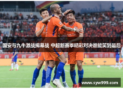 国安与九牛激战揭幕战 中超新赛季精彩对决谁能笑到最后